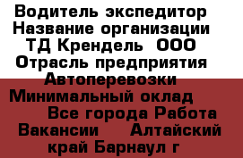 Водитель-экспедитор › Название организации ­ ТД Крендель, ООО › Отрасль предприятия ­ Автоперевозки › Минимальный оклад ­ 25 000 - Все города Работа » Вакансии   . Алтайский край,Барнаул г.